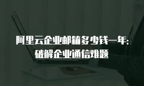 阿里云企业邮箱多少钱一年：破解企业通信难题