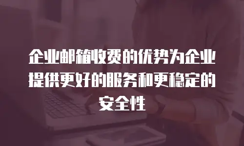 企业邮箱收费的优势为企业提供更好的服务和更稳定的安全性