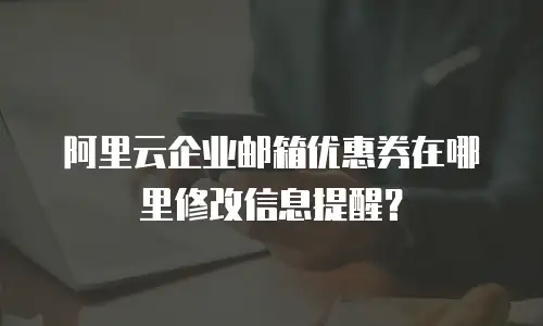阿里云企业邮箱优惠券在哪里修改信息提醒？