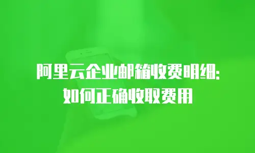 阿里云企业邮箱收费明细: 如何正确收取费用