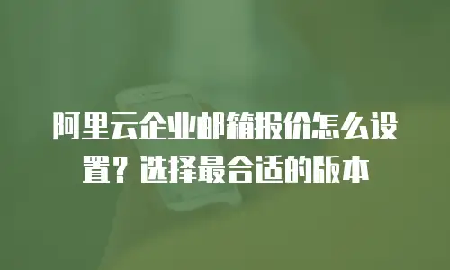 阿里云企业邮箱报价怎么设置？选择最合适的版本