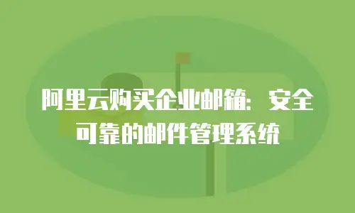 阿里云购买企业邮箱:安全可靠的邮件管理系统