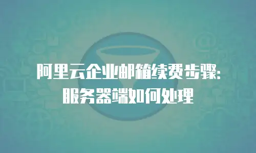 阿里云企业邮箱续费步骤：服务器端如何处理