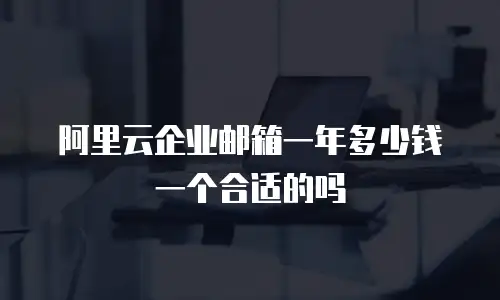 阿里云企业邮箱一年多少钱一个合适的吗