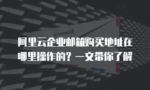 阿里云企业邮箱购买地址在哪里操作的？一文带你了解