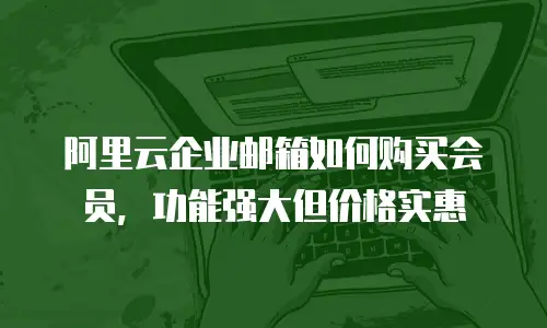 阿里云企业邮箱如何购买会员，功能强大但价格实惠