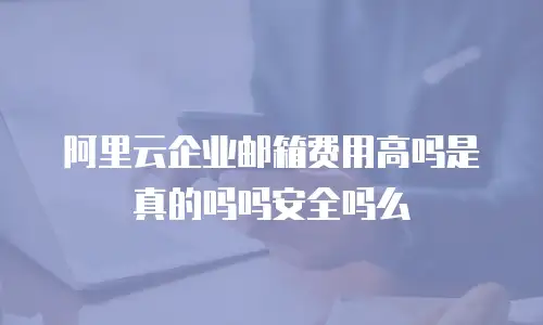 阿里云企业邮箱费用高吗是真的吗吗安全吗么