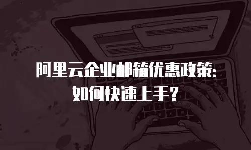 阿里云企业邮箱优惠政策:如何快速上手?