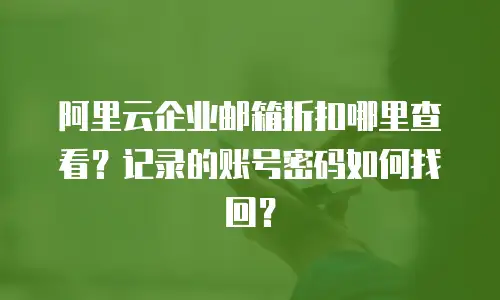 阿里云企业邮箱折扣哪里查看？记录的账号密码如何找回？