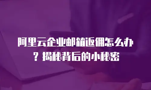 阿里云企业邮箱返佣怎么办？揭秘背后的小秘密