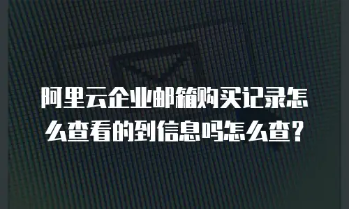 阿里云企业邮箱购买记录怎么查看的到信息吗怎么查？