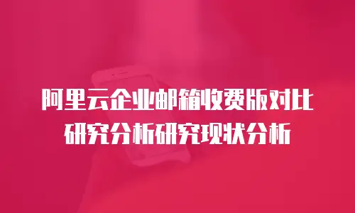 阿里云企业邮箱收费版对比研究分析研究现状分析