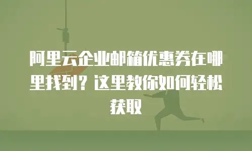 阿里云企业邮箱优惠券在哪里找到?这里教你如何轻松获取