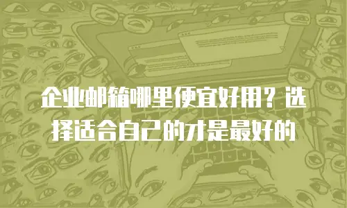  企业邮箱哪里便宜好用？选择适合自己的才是最好的
