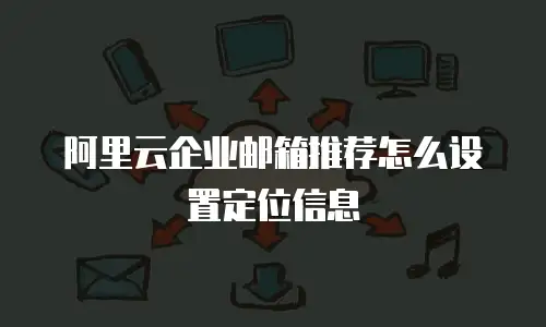 阿里云企业邮箱推荐怎么设置定位信息