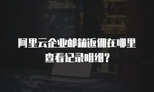 阿里云企业邮箱返佣在哪里查看记录明细？