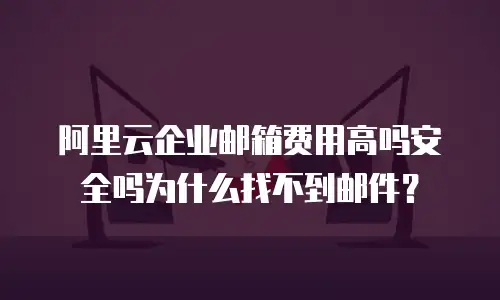 阿里云企业邮箱费用高吗安全吗为什么找不到邮件?