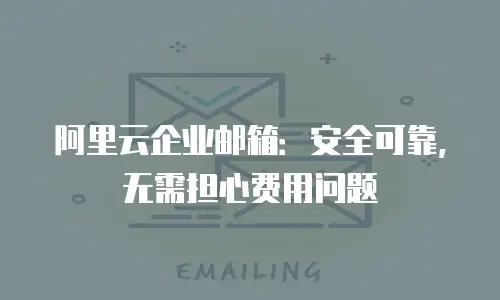 阿里云企业邮箱:安全可靠,无需担心费用问题