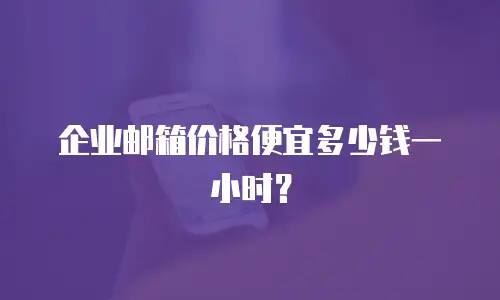企业邮箱价格便宜多少钱一小时？