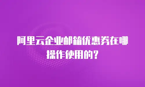 阿里云企业邮箱优惠券在哪操作使用的?