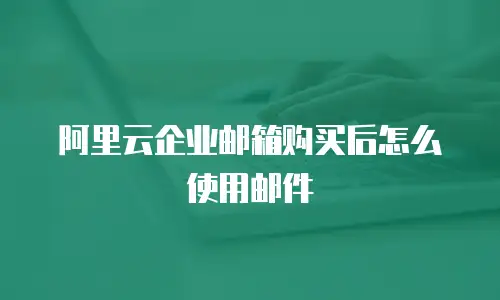阿里云企业邮箱购买后怎么使用邮件