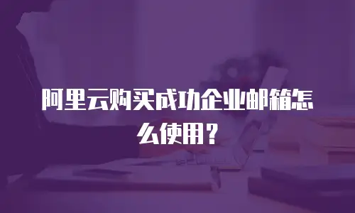 阿里云购买成功企业邮箱怎么使用?