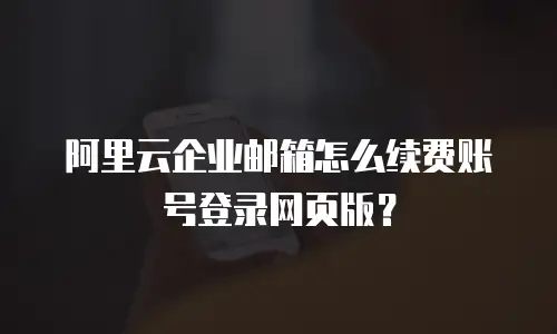 阿里云企业邮箱怎么续费账号登录网页版？