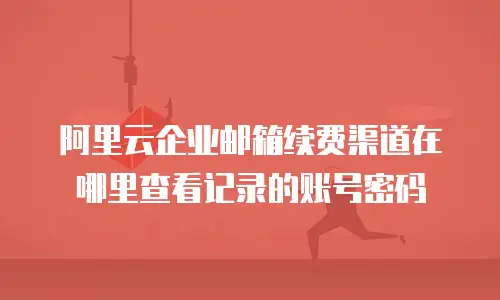 阿里云企业邮箱续费渠道在哪里查看记录的账号密码