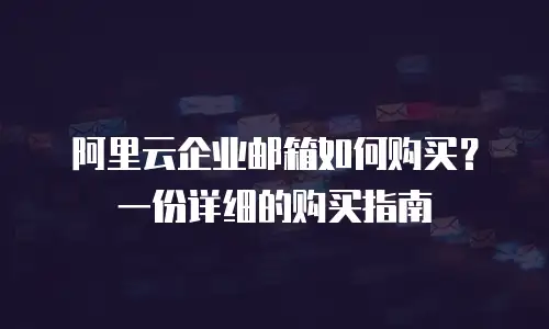 阿里云企业邮箱如何购买?一份详细的购买指南