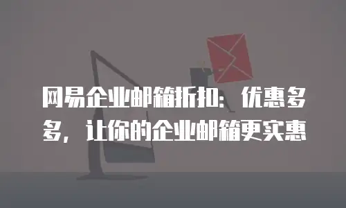 网易企业邮箱折扣：优惠多多，让你的企业邮箱更实惠