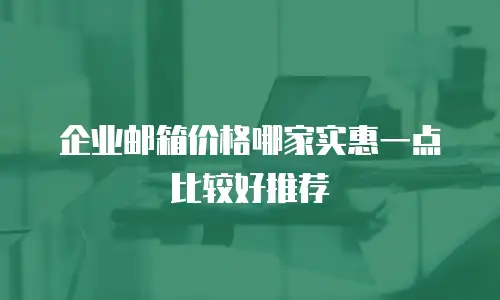 企业邮箱价格哪家实惠一点比较好推荐
