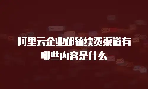 阿里云企业邮箱续费渠道有哪些内容是什么