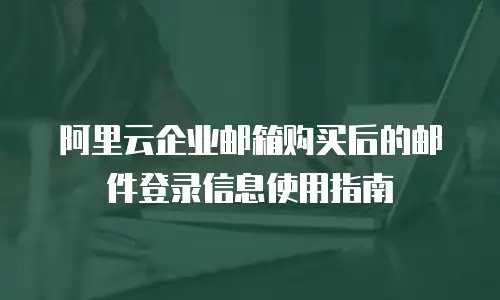 阿里云企业邮箱购买后的邮件登录信息使用指南