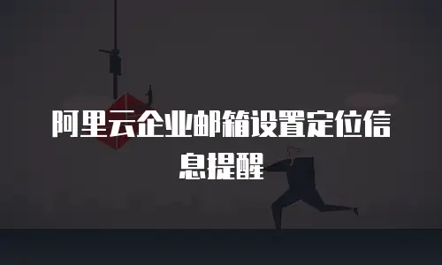 阿里云企业邮箱设置定位信息提醒