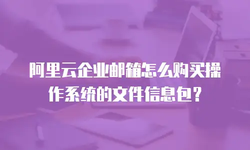 阿里云企业邮箱怎么购买操作系统的文件信息包？
