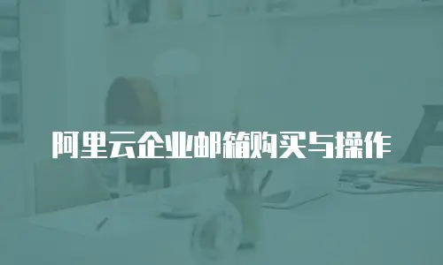 阿里云企业邮箱购买与操作