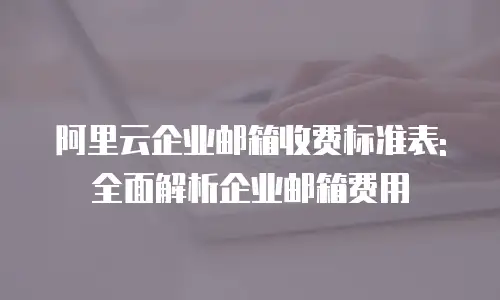 阿里云企业邮箱收费标准表: 全面解析企业邮箱费用