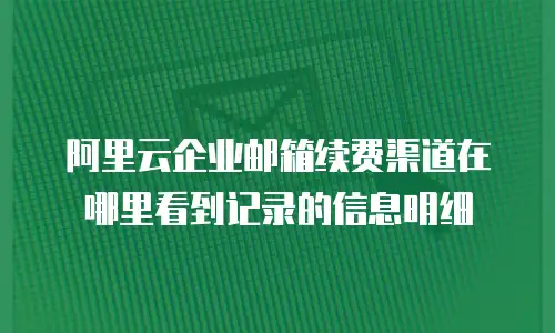 阿里云企业邮箱续费渠道在哪里看到记录的信息明细