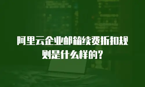 阿里云企业邮箱续费折扣规则是什么样的?