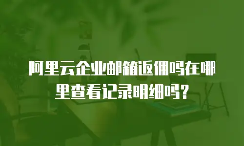 阿里云企业邮箱返佣吗在哪里查看记录明细吗?