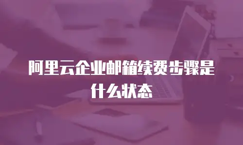 阿里云企业邮箱续费步骤是什么状态