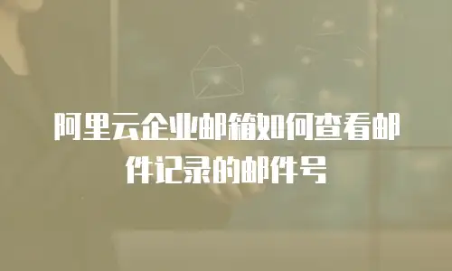 阿里云企业邮箱如何查看邮件记录的邮件号
