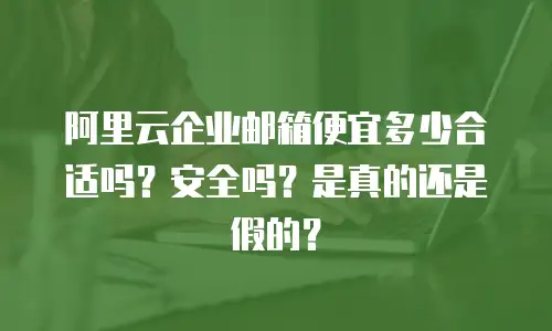 阿里云企业邮箱便宜多少合适吗?安全吗?是真的还是假的?