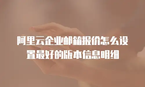 阿里云企业邮箱报价怎么设置最好的版本信息明细