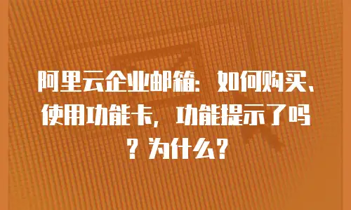阿里云企业邮箱：如何购买、使用功能卡，功能提示了吗？为什么？