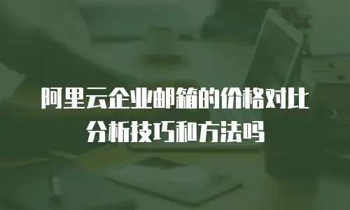 阿里云企业邮箱的价格对比分析技巧和方法吗