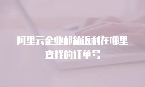 阿里云企业邮箱返利在哪里查找的订单号