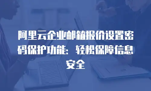 阿里云企业邮箱报价设置密码保护功能：轻松保障信息安全