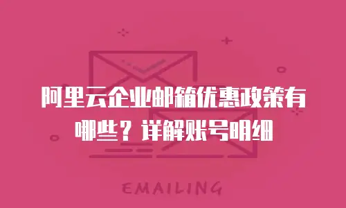 阿里云企业邮箱优惠政策有哪些？详解账号明细