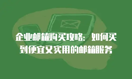 企业邮箱购买攻略：如何买到便宜又实用的邮箱服务